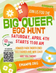 Promotional flyer for the Big Queer Egg Hunt supporting Emergency Medical Assistance (EMA). The event is Saturday, April 4th, starting at 11:00 AM at Howard Park (North End), 1302 Parker Ave, WPB 33401. There is a $15 suggested donation to play. The flyer includes a QR code for more info, the website EMAWPB.ORG, social handle @emawpb, and the hashtag #BYOBasket. The design features colorful illustrated easter eggs and flowers on a light background.